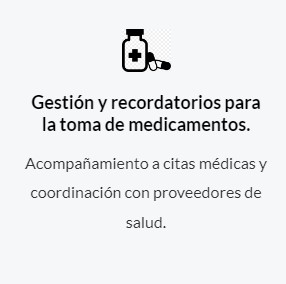 Gestión y recordatorios para la toma de medicamentos. Acompañamiento a citas médicas y coordinación con proveedores de salud.